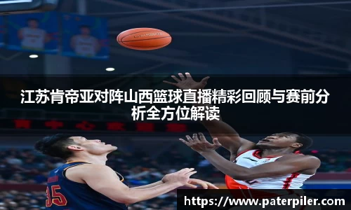 江苏肯帝亚对阵山西篮球直播精彩回顾与赛前分析全方位解读