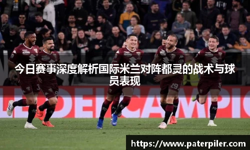 今日赛事深度解析国际米兰对阵都灵的战术与球员表现
