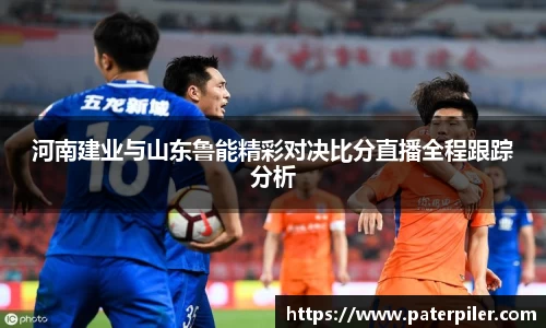 河南建业与山东鲁能精彩对决比分直播全程跟踪分析