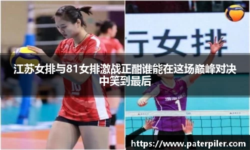 江苏女排与81女排激战正酣谁能在这场巅峰对决中笑到最后