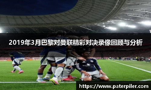 2019年3月巴黎对曼联精彩对决录像回顾与分析